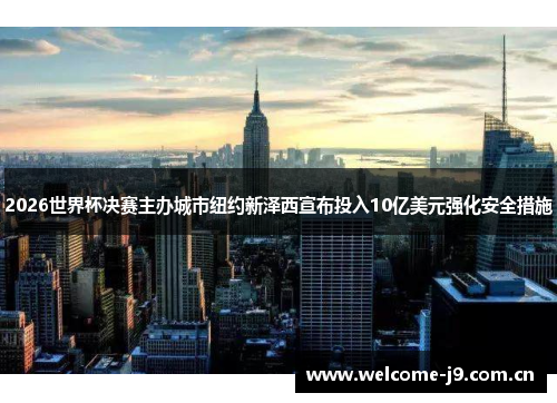 2026世界杯决赛主办城市纽约新泽西宣布投入10亿美元强化安全措施 2026世界杯决赛主办城市纽约新泽西宣布投入10亿美元强化安全措施
