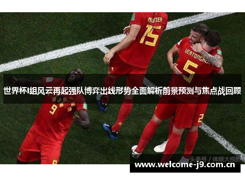 世界杯I组风云再起强队博弈出线形势全面解析前景预测与焦点战回顾 世界杯I组风云再起强队博弈出线形势全面解析前景预测与焦点战回顾