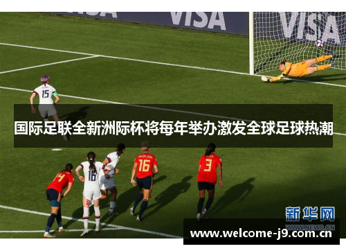 国际足联全新洲际杯将每年举办激发全球足球热潮 国际足联全新洲际杯将每年举办激发全球足球热潮