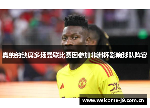 奥纳纳缺席多场曼联比赛因参加非洲杯影响球队阵容 奥纳纳缺席多场曼联比赛因参加非洲杯影响球队阵容